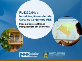 www.fee.rs.gov.br
PL4330/04: a
terceirização em debate
Carta de Conjuntura FEE
Iracema Castelo Branco
Pesquisadora em Economia
 