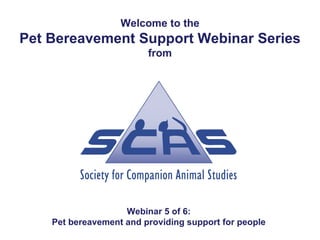 Welcome to the
Pet Bereavement Support Webinar Series
                         from




                    Webinar 5 of 6:
    Pet bereavement and providing support for people
 