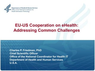 EU-US Cooperation on eHealth:
   Addressing Common Challenges



Charles P. Friedman, PhD
Chief Scientific Officer
Office of the National Coordinator for Health IT
Department of Health and Human Services
U.S.A.
 