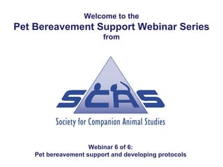 Welcome to the
Pet Bereavement Support Webinar Series
                         from




                     Webinar 6 of 6:
    Pet bereavement support and developing protocols
 