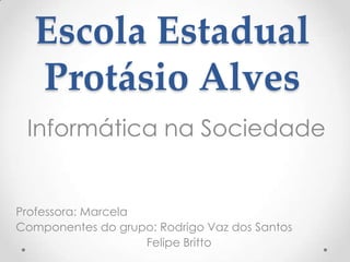 Escola Estadual
Protásio Alves
Informática na Sociedade
Professora: Marcela
Componentes do grupo: Rodrigo Vaz dos Santos
Felipe Britto
 