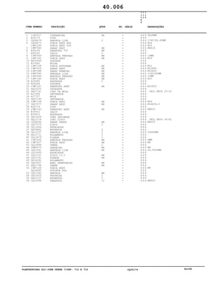 PLANTADEIRAS SLC-JOHN DEERE 710RF, 712 E 716 CQ30174 Nov98
1
2
3
4
5
6
7
8
9
10
11
12
13
14
15
16
17
18
19
20
21
22
23
24
25
26
27
28
29
30
31
32
33
34
35
36
37
38
39
40
41
42
43
44
45
46
47
48
49
50
51
52
53
54
55
56
11M7027
A24173
CQ06679
CQ06673
14M7260
19M7560
A49190
A49192
12M7069
14M7142
AA35446
A23662
14M7168
19M7414
03M7088
24M7040
12M7066
14M7140
A24085
A26264
19M7167
DQ22203
DQ07141
A27696
A27707
CQ07169
14M7158
CQ07077
A26714
19M7163
B35912
B35913
DQ15304
DQ12714
CQ08594
CQ07075
CQ12694
DQ09885
CQ13157
DQ12711
CQ12679
12M7006
14M7027
CQ12684
58M5573
CQ21541
CQ12693
CQ21757
CQ22761
DQ16261
CQ23207
DQ21768
14M7166
DQ18645
CQ22383
CQ21620
DQ22107
CQ23098
CONTRAPINO
PINO
ARRUELA LISA
PORCA SEXT ESQ
PORCA SEXT DIR
PARAF SEXT
PARAFUSO "U"
CALCO
ARRUELA PRESSAO
PORCA SEXT
SUPORTE
BUCHA
PORCA AUTOFREN
PARAF SEXT
PARAF FRANCES
ARRUELA LISA
ARRUELA PRESSAO
PORCA SEXT
RASPADOR
SUPORTE
PARAFUSO SEXT
CAVALETE
CONJ DA MOLA
OBTURADOR
MOLA
OBTURADOR
PORCA SEXT
PARAF SEXT
PINO
PARAFUSO SEXT
CALCO
RASPADOR
TUBO DESCARGA
CONJ DISCO
PARAF FENDA
DISCO
ESPACADOR
RETENTOR
ARRUELA LISA
ROLAMENTO
FLANGE
ARRUELA PRESSAO
PORCA SEXT
TAMPA
GRAXEIRA
ARRUELA LISA
ESPACADOR
DISCO 13,5
FLANGE
ROLAMENTO
ANEL PENETRACAO
TAMPA
PORCA SEXT
SUPORTE ESQ
ARRUELA
PROTECAO
RETENTOR
PARAFUSO
AR
2
AR
AR
2
AR
AR
AR
AR
AR
AR
AR
AR
2
AR
AR
AR
AR
AR
2
2
2
2
2
AR
AR
2
AR
AR
AR
AR
AR
AR
AR
2
2
12
7
1
0
R
F
7
1
2
7
1
6
X X X
X X X
X X X
X X X
X X X
X X X
X X X
X X X
X X X
X X X
X X X
X X X
X X X
X X X
X X X
X X X
X X X
X X X
X X X
X X X
X X X
X X X
X X X
X X X
X X X
X X X
X X X
X X X
X X X
X X X
X X X
X X X
X X X
X X X
X X X
X X X
X X X
X X X
X X X
X X X
X X X
X X X
X X X
X X X
X X X
X X X
X X X
X X X
X X X
X X X
X X X
X X X
X X X
X X X
X X X
X X X
X X X
X X X
5X28MM
17X27X2,65MM
M16
M16
M6X16
16MM
M16
M12
M12X90
M10X20
11X21X2MM
10MM
M10
M10X25
INCL KEYS 23-25
M16
M16X36,5
M8X25
INCL KEYS 34-42
M6X35
35X45MM
6MM
M6
M6
20,5X32MM
M8
M8X25
40.006
-
-
-
-
-
-
-
-
-
-
-
-
-
-
-
-
-
-
-
-
-
-
-
-
-
-
-
-
-
-
-
-
-
-
-
-
-
-
-
-
-
-
-
-
-
-
-
-
-
-
-
-
-
-
-
-
-
-
ITEM NÚMERO DESCRIÇÃO QTDE OBSERVAÇÕESNO. SÉRIE
 