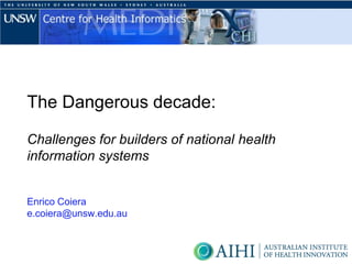 The Dangerous decade:

Challenges for builders of national health
information systems


Enrico Coiera
e.coiera@unsw.edu.au
 