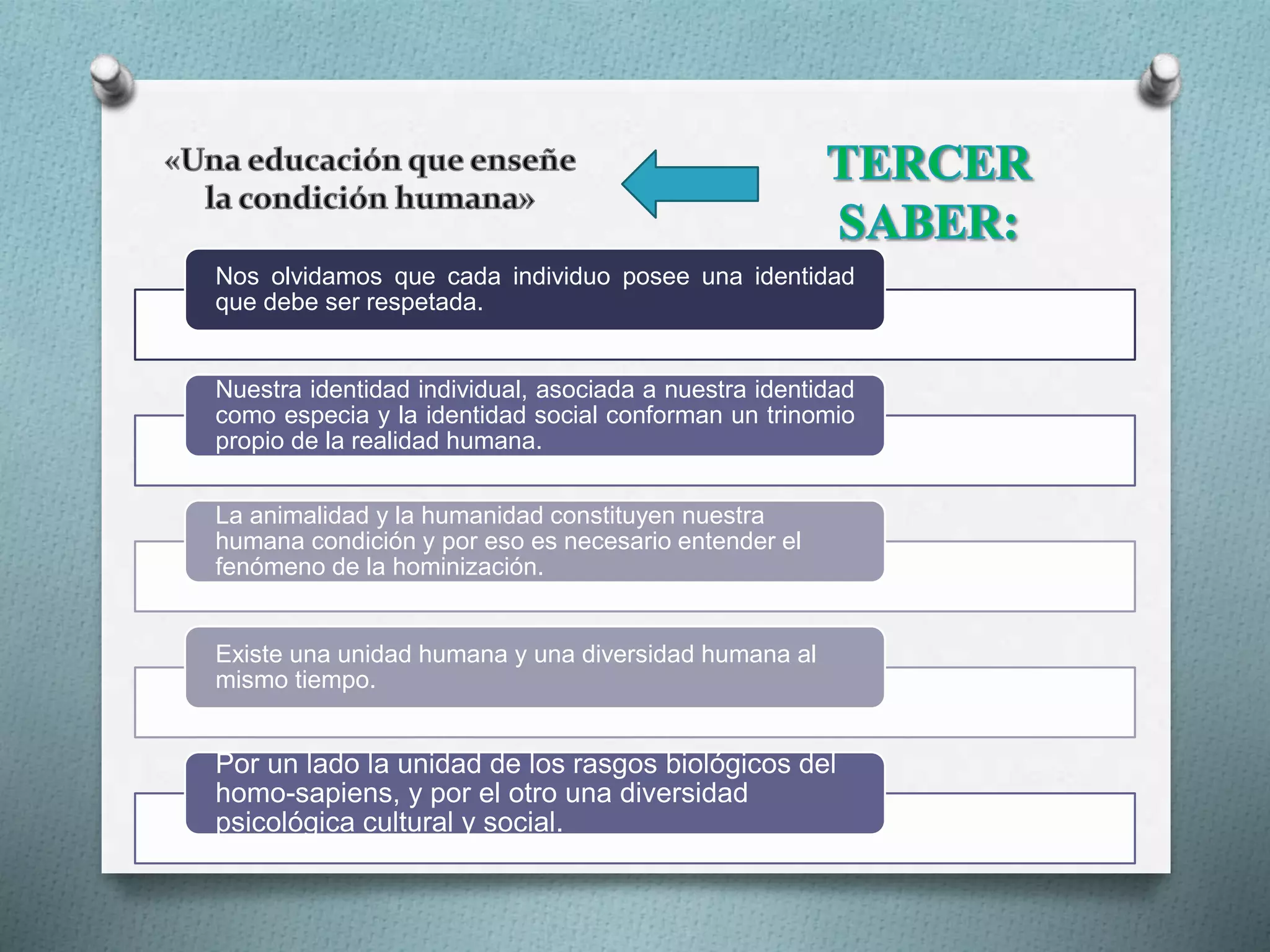 Nos olvidamos que cada individuo posee una identidad
que debe ser respetada.
Nuestra identidad individual, asociada a nuestra identidad
como especia y la identidad social conforman un trinomio
propio de la realidad humana.
La animalidad y la humanidad constituyen nuestra
humana condición y por eso es necesario entender el
fenómeno de la hominización.
Existe una unidad humana y una diversidad humana al
mismo tiempo.
Por un lado la unidad de los rasgos biológicos del
homo-sapiens, y por el otro una diversidad
psicológica cultural y social.
 