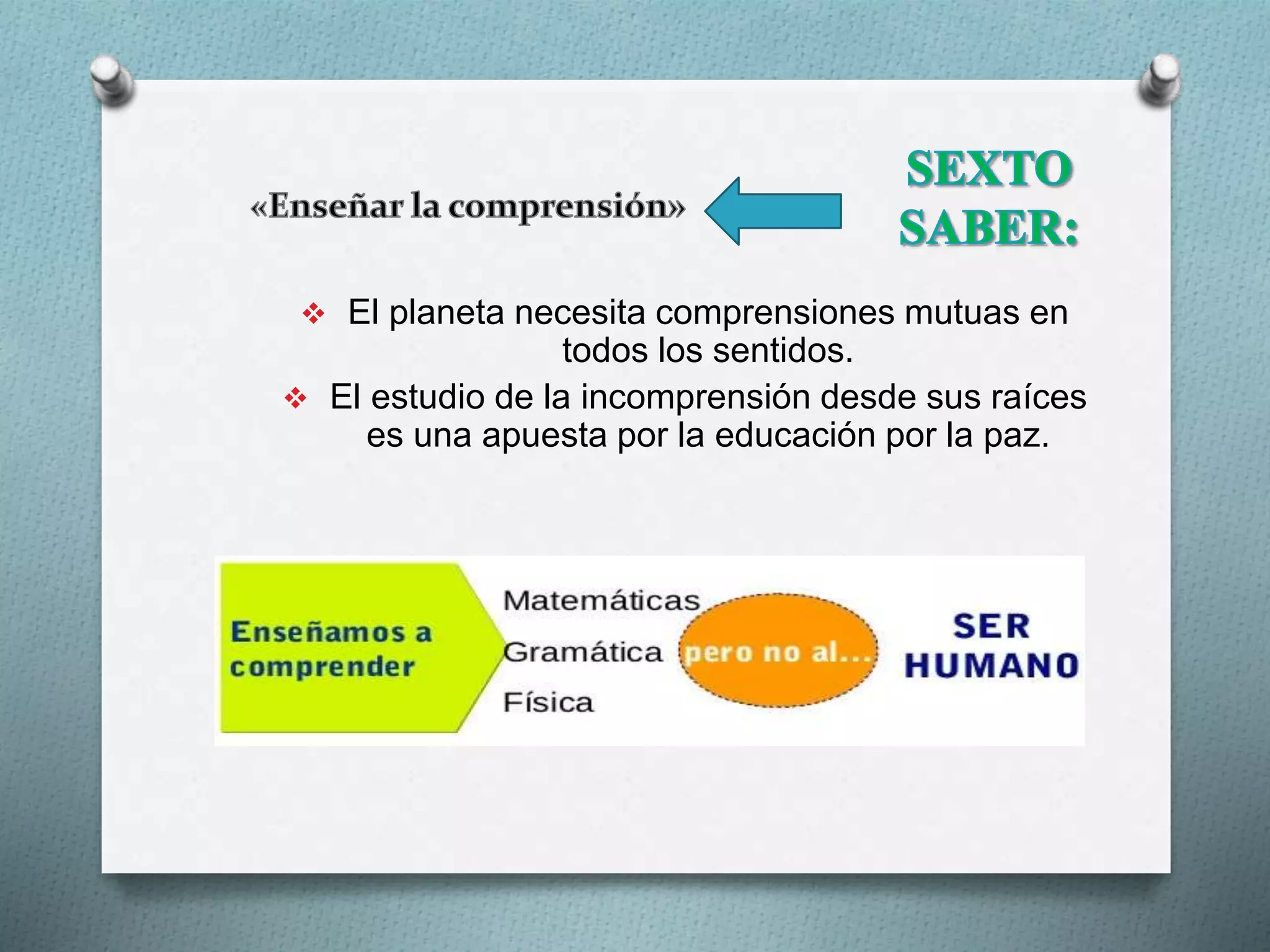  El planeta necesita comprensiones mutuas en
todos los sentidos.
 El estudio de la incomprensión desde sus raíces
es una apuesta por la educación por la paz.
 