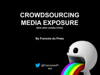 CROWDSOURCING
MEDIA EXPOSURE
(And other sneaky tricks)
By Francois du Preez
@FrancoisduPr
eez
 