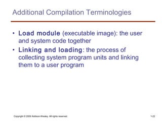 Copyright © 2009 Addison-Wesley. All rights reserved. 1-22
Additional Compilation Terminologies
• Load module (executable image): the user
and system code together
• Linking and loading: the process of
collecting system program units and linking
them to a user program
 