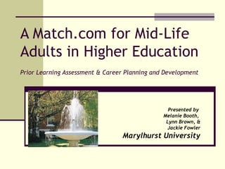 A Match.com for Mid-Life Adults in Higher Education Prior Learning Assessment & Career Planning and Development Presented by  Melanie Booth,  Lynn Brown, & Jackie Fowler Marylhurst University 