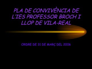 PLA DE CONVIVÈNCIA DE L’IES PROFESSOR BROCH I LLOP DE VILA-REAL ORDRE DE 31 DE MARÇ DEL 2006 