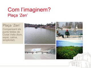 Com l’imaginem?  Plaça ‘Zen’ Plaça ‘Zen’ Compensant els punts febles de Ciutat Vella (llum, espai, calma, simplicitat). 