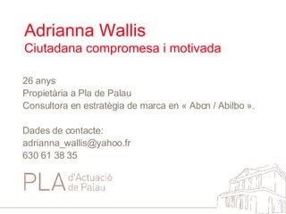 Adrianna Wallis  Ciutadana compromesa i motivada 26 anys Propietària a Pla de Palau Consultora en estratègia de marca en « Abcn / Abilbo ». Dades de contacte: [email_address] 630 61 38 35 
