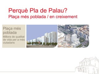 Perquè Pla de Palau?  Plaça més poblada / en creixement Plaça més poblada Millora de qualitat de vida per a més ciutadans 