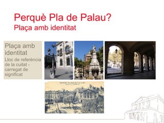 Perquè Pla de Palau?  Plaça amb identitat Plaça amb identitat Lloc de referència de la cuitat - carregat de significat 