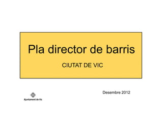 Pla director de barris
       CIUTAT DE VIC



                   Desembre 2012
 