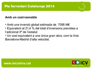 Amb un cost raonable Amb una inversió global estimada de  7095 M€ Equivalent al 21,4 % del total d’inversions previstes a l’adicional 3ª de l’estatut Un cost equivalent a una única gran obra, com la línia Barcelona-Madrid d’alta velocitat. 