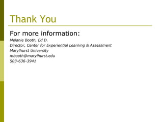 Thank You For more information: Melanie Booth, Ed.D. Director, Center for Experiential Learning & Assessment Marylhurst University [email_address] 503-636-3941 