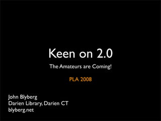Keen on 2.0
                 The Amateurs are Coming!

                            PLA 2008


John Blyberg
Darien Library, Darien CT
blyberg.net
 