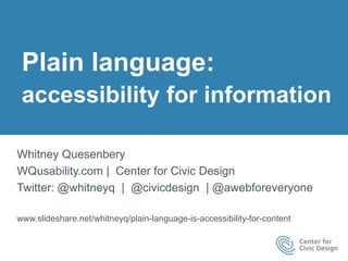 Plain language:
accessibility for information
Whitney Quesenbery
WQusability.com | Center for Civic Design
Twitter: @whitneyq | @civicdesign | @awebforeveryone
www.slideshare.net/whitneyq/plain-language-is-accessibility-for-content
 