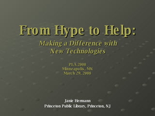 From Hype to Help:   Making a Difference with  New Technologies PLA 2008 Minneapolis, MN March 29, 2008 Janie Hermann Princeton Public Library, Princeton, NJ 
