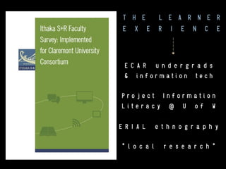 T H E
L E A R N E R
E X P E R I E N C E

E C A R u n d e r g r a d s
& information tech
Project Information
Literacy @ U of W
E R I A L

e t h n o g r a p h y

 