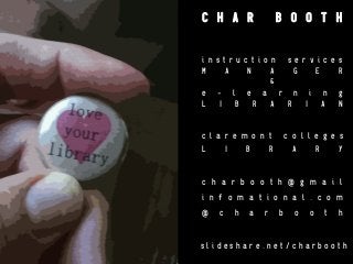 C H A R

B O O T H

i n s t r u c t i o n
M
A
N
A

s e r v i c e s
G
E
R

&

e
L

I

l e a r n i
B
R
A
R
I

c l a r e m o n t
L

I

B

n
A

g
N

c o l l e g e s

R

A

R

Y

c h a r b o o t h @ g m a i l
i n f o m a t i o n a l . c o m
@

c

h

a

r

b

o

o

t

h

slideshare.net/charbooth

 