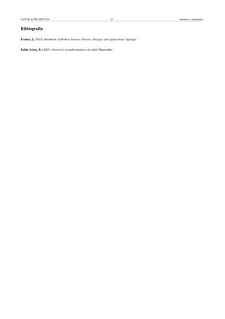 © FUOC • PID_00247316 24 Sensores y actuadores
Bibliografía
Fraden, J. (2015). Handbook of Modern Sensors: Physics, Designs, and Applications. Springer.
Pallás Areny, R. (2005). Sensores y acondicionadores de señal. Marcombo.
 
