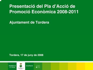 Presentació del Pla d’Acció de
Promoció Econòmica 2008-2011

Ajuntament de Tordera




Tordera, 17 de juny de 2008
 