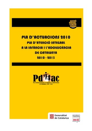 PLA D’ACTUACIONS 2010
PLA D’ATENCIÓ INTEGRAL
A LA INFÀNCIA I L’ADOLESCÈNCIA
DE CATALUNYA
2010 - 2013
Generalitat
de Catalunya
 