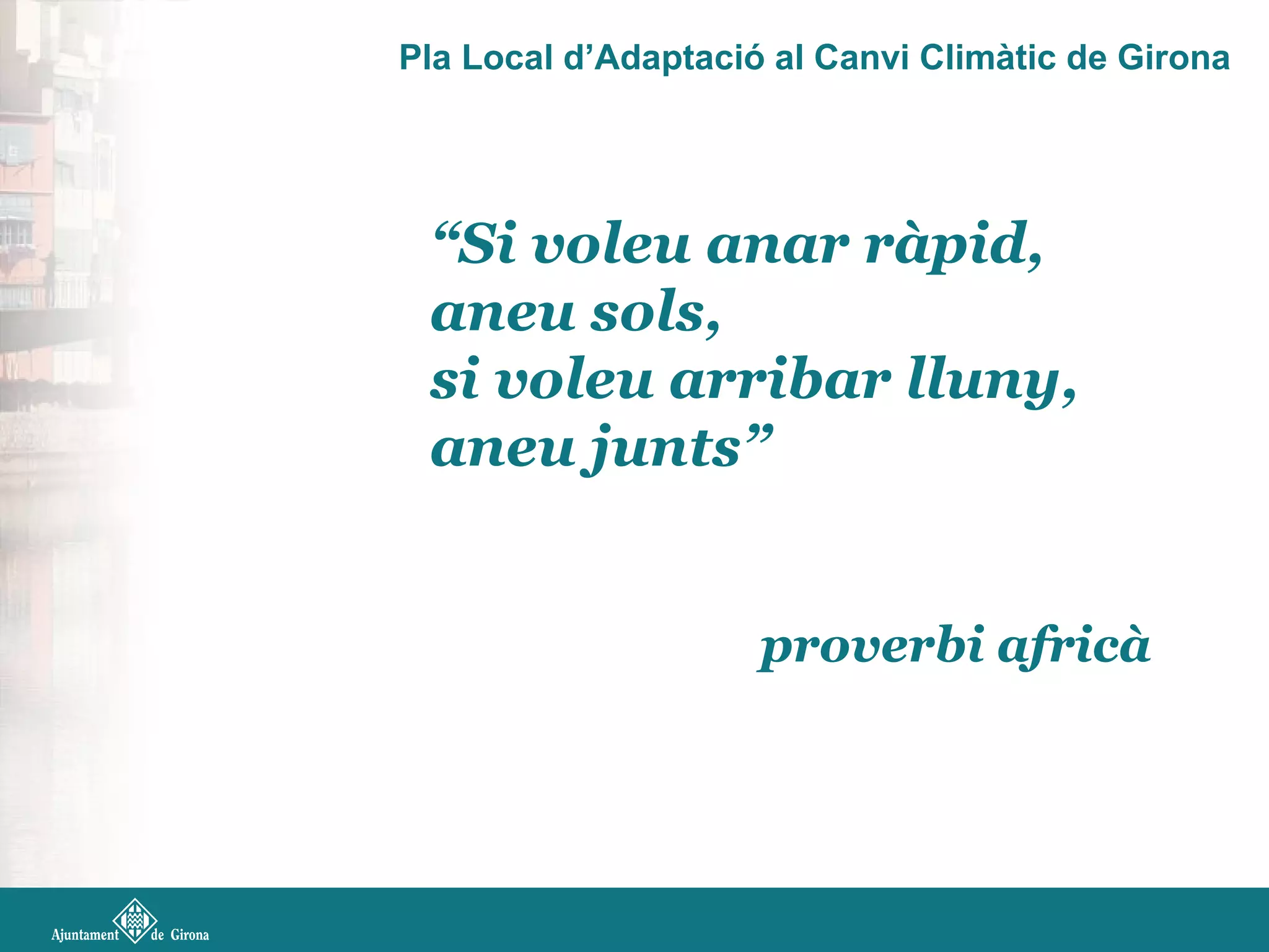 Pla Local d’Adaptació al Canvi Climàtic de Girona
“Si voleu anar ràpid,
aneu sols,
si voleu arribar lluny,
aneu junts”
proverbi africà
 