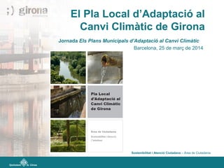 El Pla Local d’Adaptació al
Canvi Climàtic de Girona
Jornada Els Plans Municipals d’Adaptació al Canvi Climàtic
Barcelona, 25 de març de 2014
Sostenibilitat i Atenció Ciutadana – Àrea de Ciutadania
 