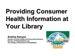 Providing Consumer Health Information at Your Library Andrea Kenyon Director of Public Health and Community Outreach Director of PhillyHealthInfo.org The College of Physicians of Philadelphia 