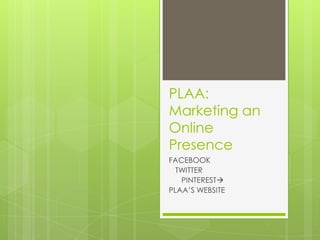 PLAA:
Marketing an
Online
Presence
FACEBOOK
  TWITTER
   PINTEREST
PLAA’S WEBSITE
 
