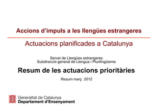 Accions d’impuls a les llengües estrangeres

   Actuacions planificades a Catalunya

              Servei de Llengües estrangeres
       Subdirecció general de Llengua i Plurilingüisme

Resum de les actuacions prioritàries
                     Resum març 2012
 