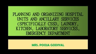 PLANNING AND ORGANIZING HOSPITAL
UNITS AND ANCILLARY SERVICES
(SPECIFICALLY CSSD, LAUNDRY,
KITCHEN, LABORATORY SERVICES,
EMERGENCY DEPARTMENT
MRS. POOJA GODIYAL
 