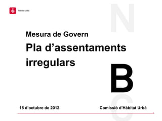 Hàbitat Urbà




        Mesura de Govern

        Pla d’assentaments
        irregulars



 18 d’octubre de 2012      Comissió d’Hàbitat Urbà
                                                     1
 