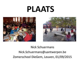 PLAATS
Nick Schuermans
Nick.Schuermans@uantwerpen.be
Zomerschool DieGem, Leuven, 01/09/2015
 