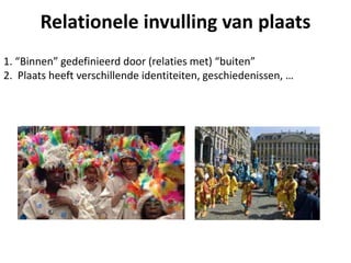 Relationele invulling van plaats
1. “Binnen” gedefinieerd door (relaties met) “buiten”
2. Plaats heeft verschillende identiteiten, geschiedenissen, …
 