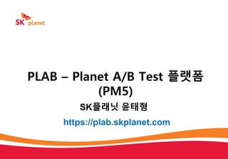 PLAB – Planet A/B Test 플랫폼
(PM5)
https://plab.skplanet.com
SK플래닛 윤태형
 