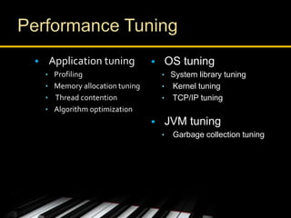  OS tuning
• System library tuning
• Kernel tuning
• TCP/IP tuning
 JVM tuning
• Garbage collection tuning
 Application tuning
• Profiling
• Memory allocation tuning
• Thread contention
• Algorithm optimization
 