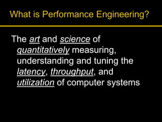 The art and science of
quantitatively measuring,
understanding and tuning the
latency, throughput, and
utilization of computer systems
 