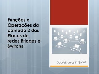 Funções e 
Operações da 
camada 2 das 
Placas de 
redes,Bridges e 
Switchs 
Gabriel Santos 11ºE Nº07 
 