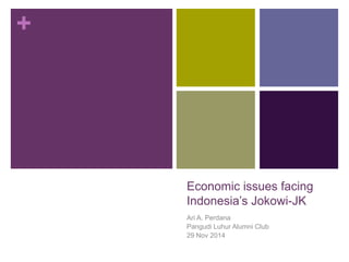 + 
Economic issues facing 
Indonesia’s Jokowi-JK 
Ari A. Perdana 
Pangudi Luhur Alumni Club 
29 Nov 2014 
 
