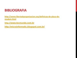 BIBLIOGRAFIA
http://www.libertadyorganizacion.org/definicao-de-placa-de-
modem.html
http://www.tecmundo.com.br
http://microinformatic.blogspot.com.br/
 