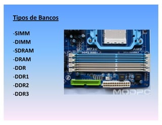 Tipos de Bancos
-SIMM
-DIMM
-SDRAM
-DRAM
-DDR
-DDR1
-DDR2
-DDR3
 