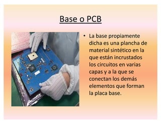 Base o PCB
‡ La base propiamente
dicha es una plancha de
material sintético en la
que están incrustados
los circuitos en varias
capas y a la que se
conectan los demás
elementos que forman
la placa base.
 