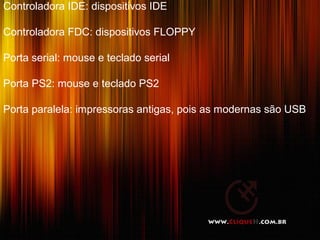 Controladora IDE: dispositivos IDE

Controladora FDC: dispositivos FLOPPY

Porta serial: mouse e teclado serial

Porta PS2: mouse e teclado PS2

Porta paralela: impressoras antigas, pois as modernas são USB




                                                          12
 