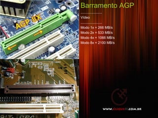 Barramento AGP
......................
Vídeo
......................
Modo 1x = 266 MB/s
Modo 2x = 533 MB/s
Modo 4x = 1066 MB/s
Modo 8x = 2100 MB/s




                         16
 