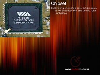 Chipset
Dividido em ponte norte e ponte sul. Em geral,
    se vier dissipador, este será do chip norte
    (northbridge)




                                           4
 