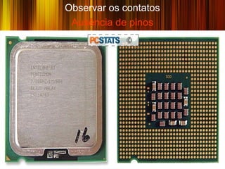Observar os contatos
 Ausência de pinos




                       9
 