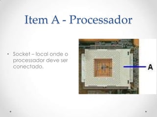 Item A - Processador
• Socket – local onde o
processador deve ser
conectado.
 